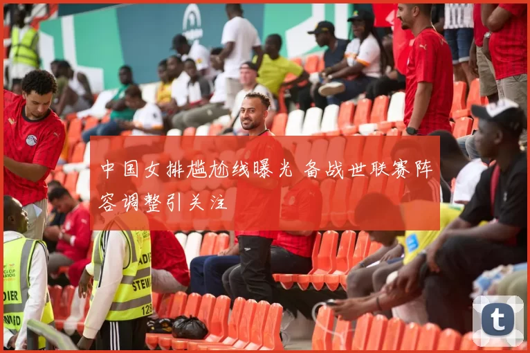中国女排尴尬线曝光 备战世联赛阵容调整引关注
