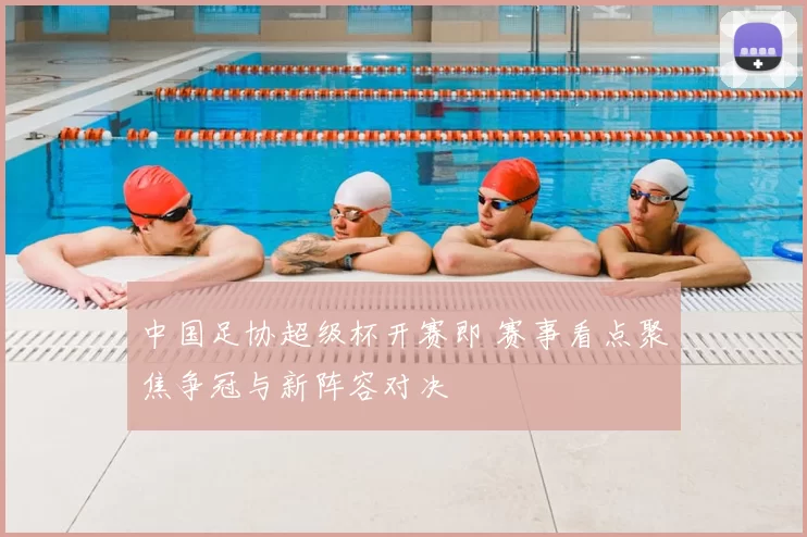 中国足协超级杯开赛即 赛事看点聚焦争冠与新阵容对决