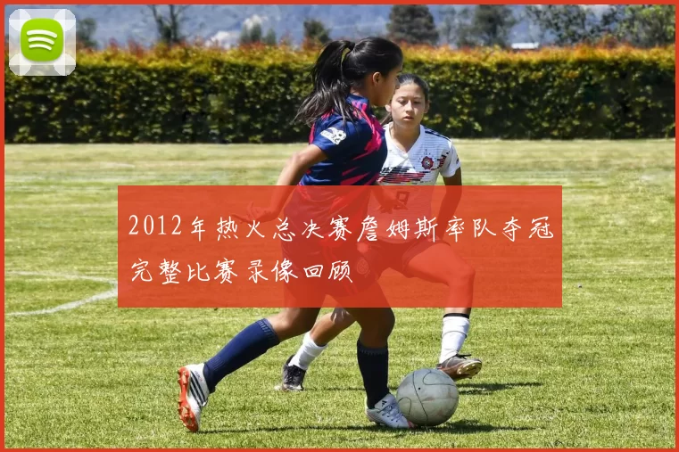 2012年热火总决赛詹姆斯率队夺冠完整比赛录像回顾