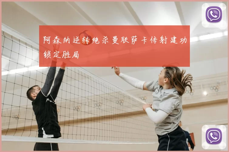 阿森纳逆转绝杀曼联萨卡传射建功锁定胜局