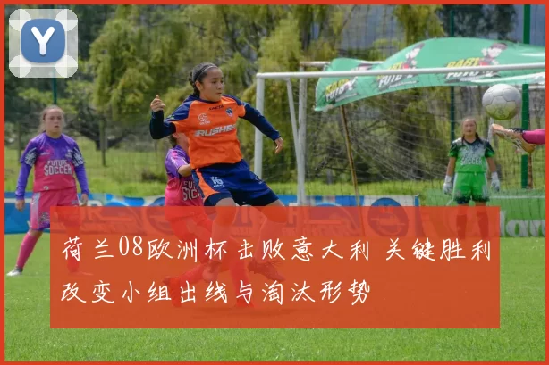 荷兰08欧洲杯击败意大利 关键胜利改变小组出线与淘汰形势