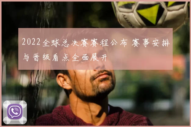 2022全球总决赛赛程公布 赛事安排与晋级看点全面展开