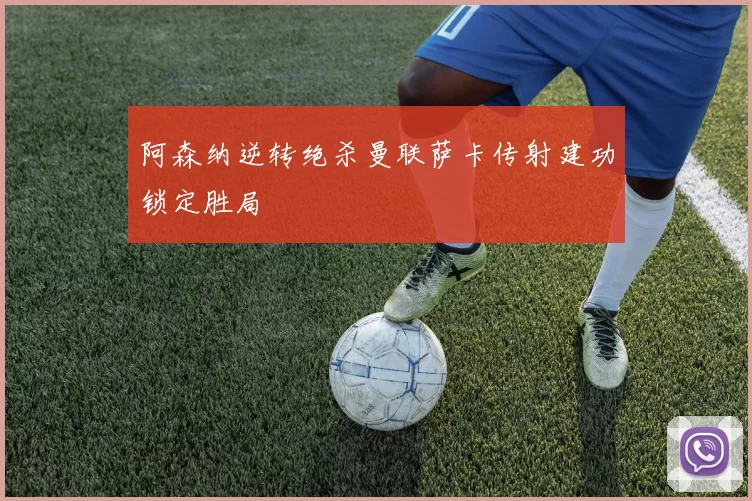 阿森纳逆转绝杀曼联萨卡传射建功锁定胜局