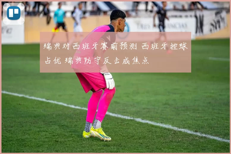 瑞典对西班牙赛前预测 西班牙控球占优 瑞典防守反击成焦点