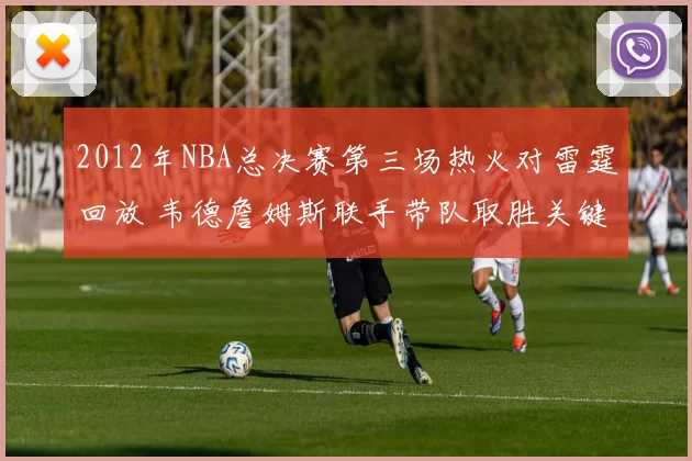 2012年NBA总决赛第三场热火对雷霆回放 韦德詹姆斯联手带队取胜关键战