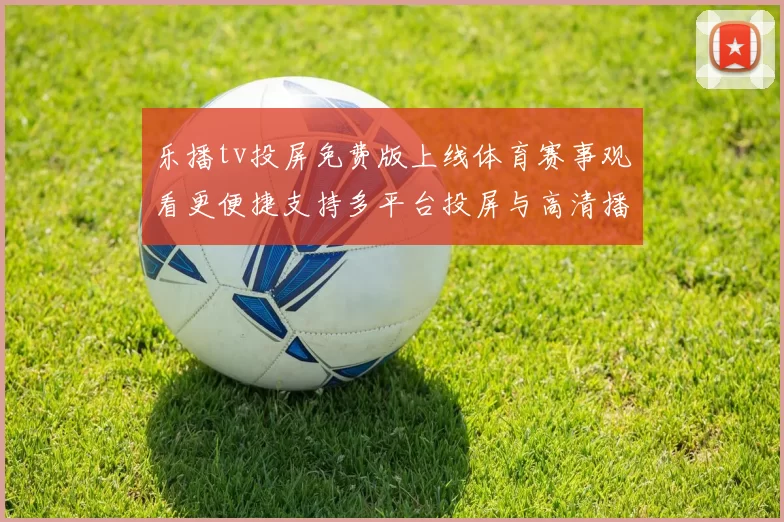 乐播tv投屏免费版上线体育赛事观看更便捷支持多平台投屏与高清播放
