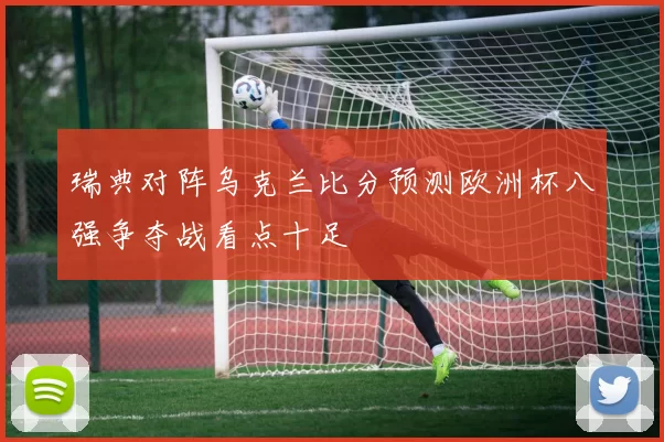 瑞典对阵乌克兰比分预测欧洲杯八强争夺战看点十足