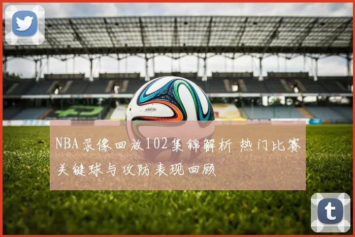 NBA录像回放102集锦解析 热门比赛关键球与攻防表现回顾