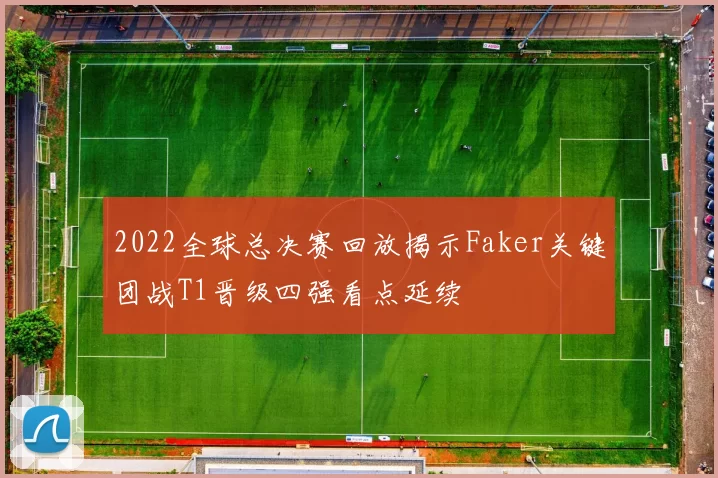 2022全球总决赛回放揭示Faker关键团战T1晋级四强看点延续