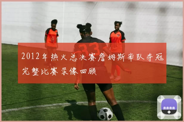 2012年热火总决赛詹姆斯率队夺冠完整比赛录像回顾