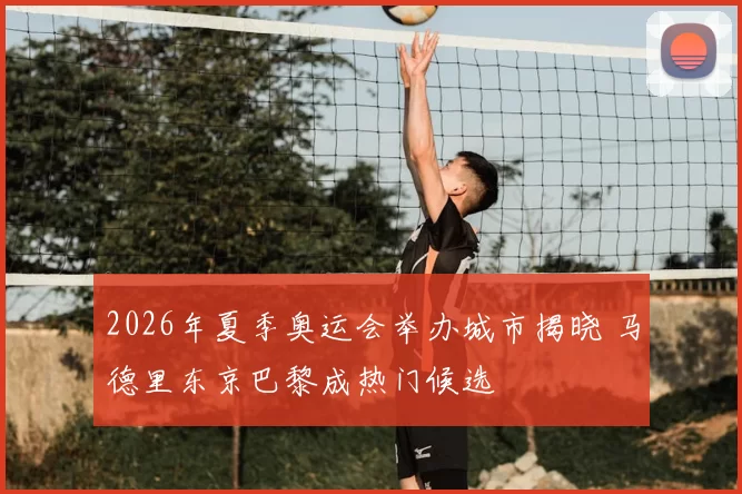2026年夏季奥运会举办城市揭晓 马德里东京巴黎成热门候选