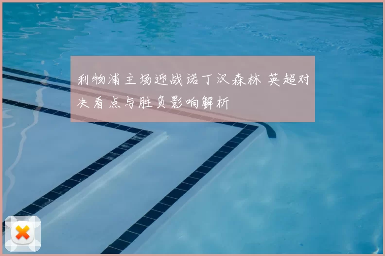 利物浦主场迎战诺丁汉森林 英超对决看点与胜负影响解析