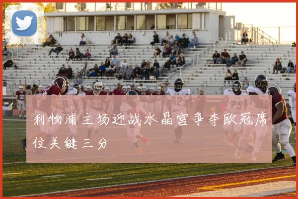 利物浦主场迎战水晶宫争夺欧冠席位关键三分