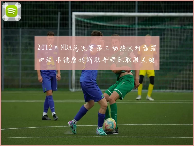 2012年NBA总决赛第三场热火对雷霆回放 韦德詹姆斯联手带队取胜关键战