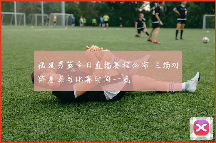 福建男篮今日直播赛程公布 主场对阵看点与比赛时间一览