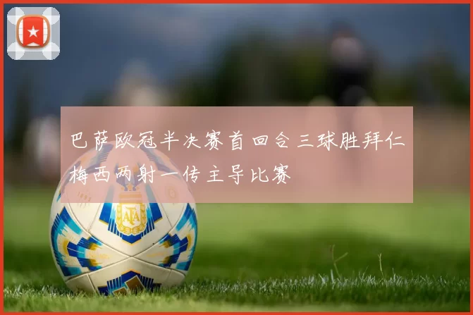 巴萨欧冠半决赛首回合三球胜拜仁梅西两射一传主导比赛