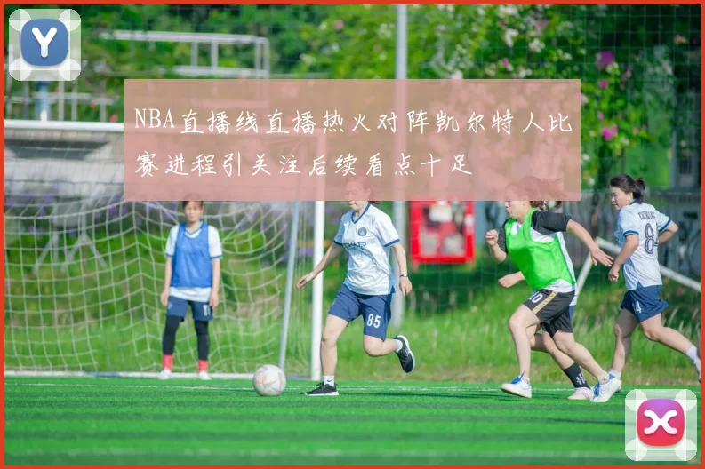 NBA直播线直播热火对阵凯尔特人比赛进程引关注后续看点十足