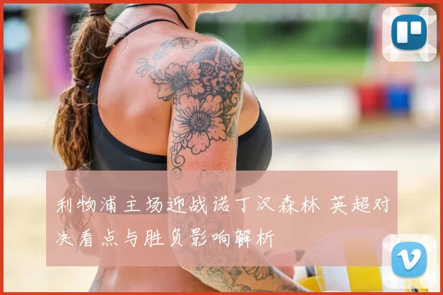 利物浦主场迎战诺丁汉森林 英超对决看点与胜负影响解析