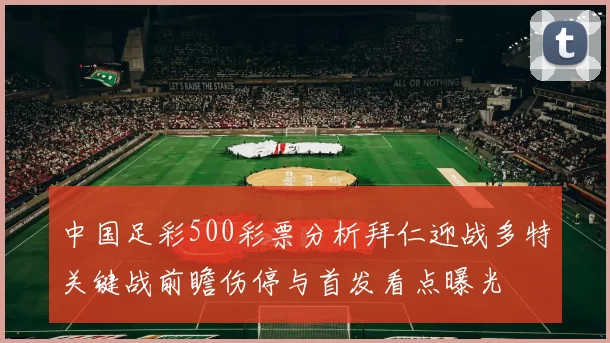 中国足彩500彩票分析拜仁迎战多特关键战前瞻伤停与首发看点曝光