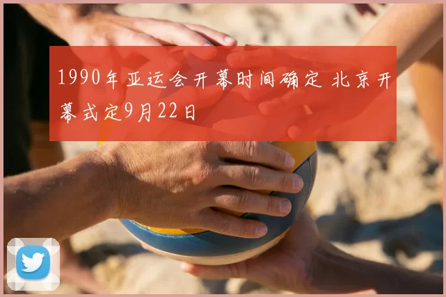 1990年亚运会开幕时间确定 北京开幕式定9月22日
