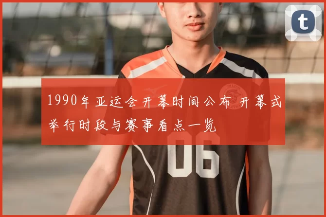 1990年亚运会开幕时间公布 开幕式举行时段与赛事看点一览
