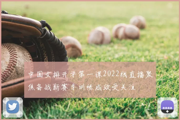 中国女排开学第一课2022线直播聚焦备战新赛季训练成效受关注