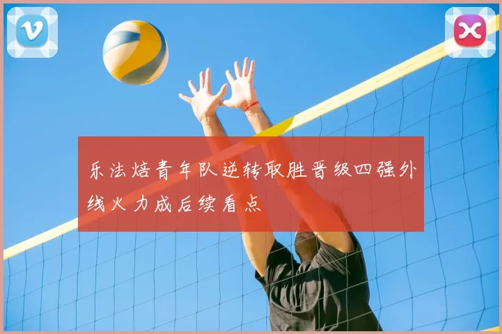 乐法焙青年队逆转取胜晋级四强外线火力成后续看点
