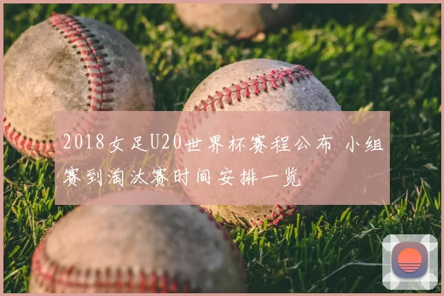 2018女足U20世界杯赛程公布 小组赛到淘汰赛时间安排一览