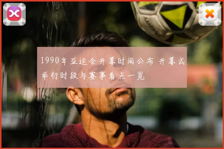 1990年亚运会开幕时间公布 开幕式举行时段与赛事看点一览