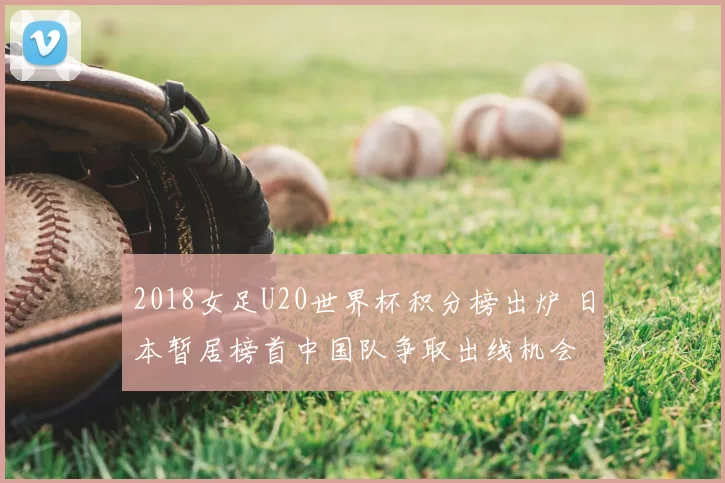2018女足U20世界杯积分榜出炉 日本暂居榜首中国队争取出线机会