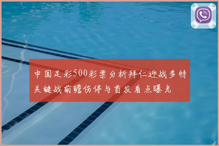中国足彩500彩票分析拜仁迎战多特关键战前瞻伤停与首发看点曝光
