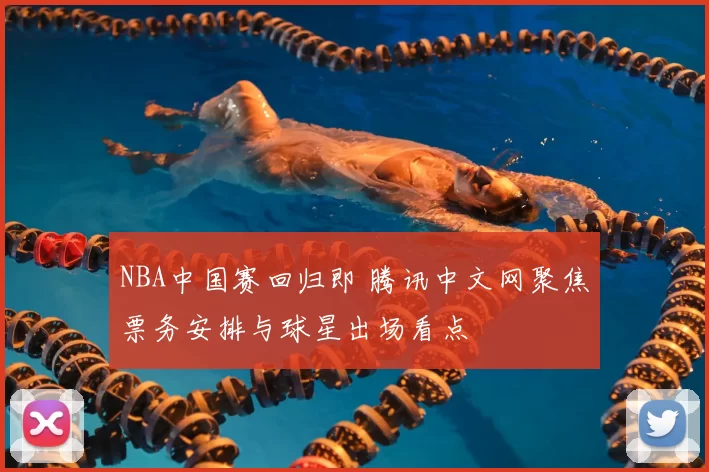 NBA中国赛回归即 腾讯中文网聚焦票务安排与球星出场看点
