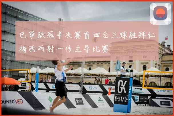 巴萨欧冠半决赛首回合三球胜拜仁梅西两射一传主导比赛
