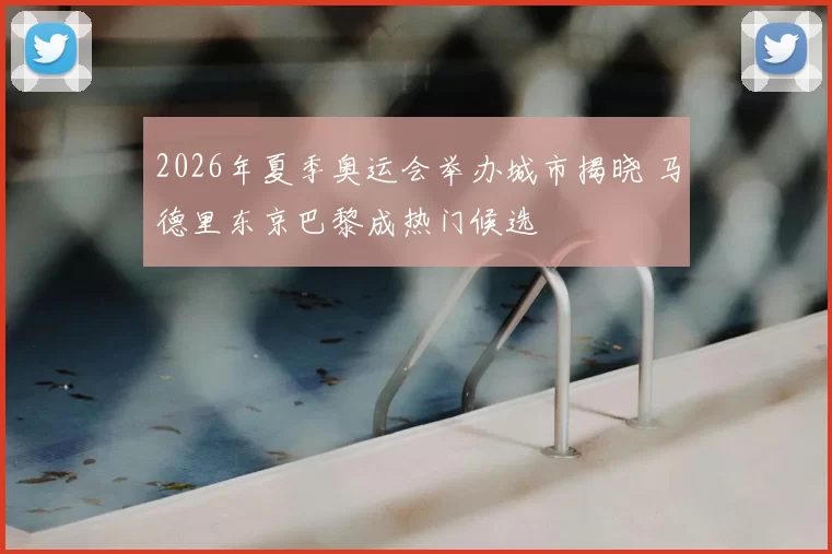 2026年夏季奥运会举办城市揭晓 马德里东京巴黎成热门候选
