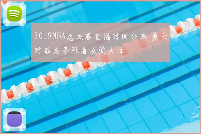 2019NBA总决赛直播时间公布 勇士对猛龙争冠看点受关注