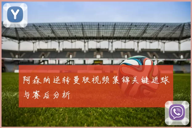 阿森纳逆转曼联视频集锦关键进球与赛后分析