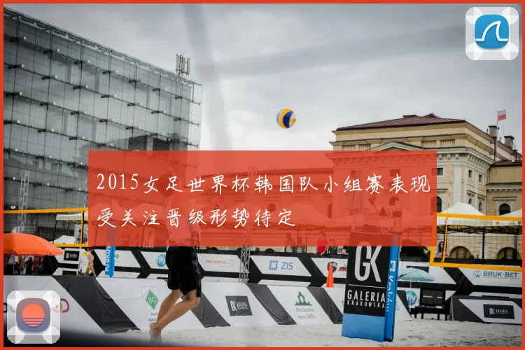 2015女足世界杯韩国队小组赛表现受关注晋级形势待定