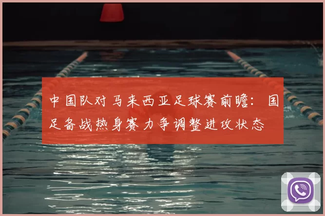 中国队对马来西亚足球赛前瞻：国足备战热身赛力争调整进攻状态
