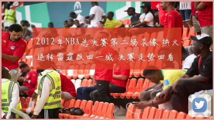2012年NBA总决赛第二场录像 热火逆转雷霆扳回一城 决赛走势回看
