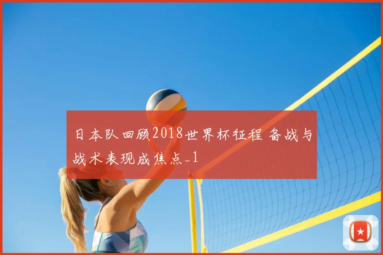 日本队回顾2018世界杯征程 备战与战术表现成焦点_1