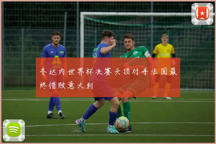 齐达内世界杯决赛头顶对手法国最终惜败意大利