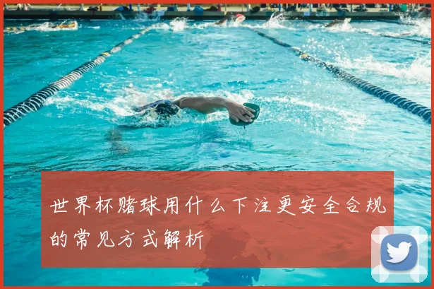 世界杯赌球用什么下注更安全合规的常见方式解析