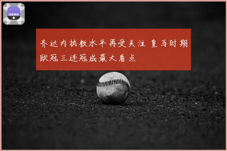 齐达内执教水平再受关注 皇马时期欧冠三连冠成最大看点