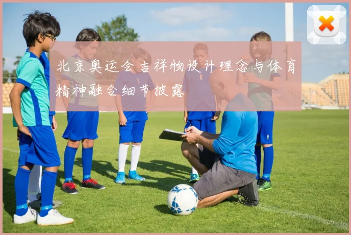 北京奥运会吉祥物设计理念与体育精神融合细节披露