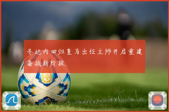 齐达内回归皇马出任主帅开启重建备战新阶段