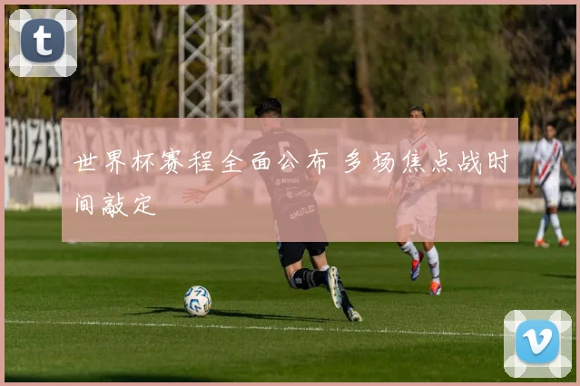 世界杯赛程全面公布 多场焦点战时间敲定