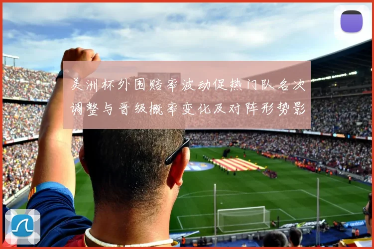 美洲杯外围赔率波动促热门队名次调整与晋级概率变化及对阵形势影响分析