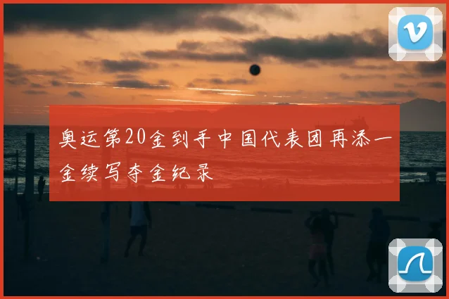 奥运第20金到手中国代表团再添一金续写夺金纪录