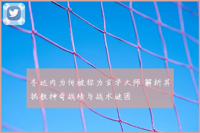 齐达内为何被称为玄学大师 解析其执教神奇战绩与战术谜团