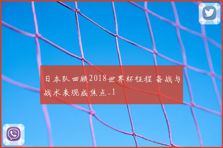 日本队回顾2018世界杯征程 备战与战术表现成焦点_1
